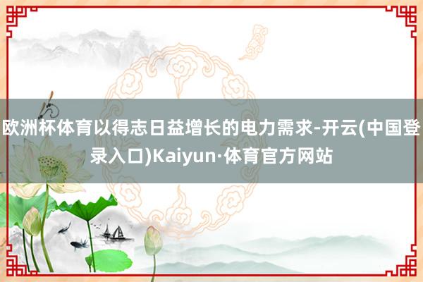 欧洲杯体育以得志日益增长的电力需求-开云(中国登录入口)Kaiyun·体育官方网站