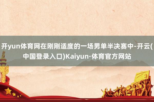 开yun体育网在刚刚适度的一场男单半决赛中-开云(中国登录入口)Kaiyun·体育官方网站