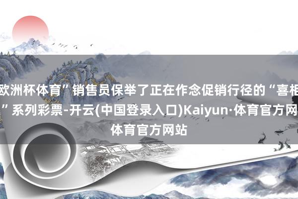 欧洲杯体育”销售员保举了正在作念促销行径的“喜相遇”系列彩票-开云(中国登录入口)Kaiyun·体育官方网站