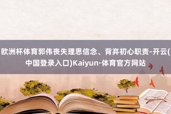 欧洲杯体育郭伟丧失理思信念、背弃初心职责-开云(中国登录入口)Kaiyun·体育官方网站