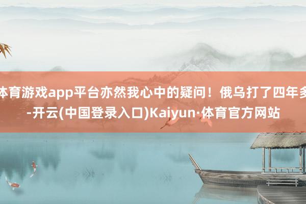 体育游戏app平台亦然我心中的疑问！俄乌打了四年多-开云(中国登录入口)Kaiyun·体育官方网站