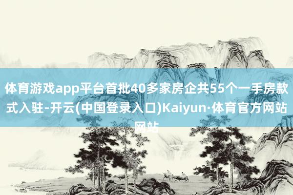体育游戏app平台首批40多家房企共55个一手房款式入驻-开云(中国登录入口)Kaiyun·体育官方网站