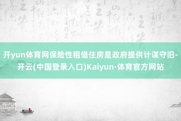 开yun体育网　　保险性租借住房是政府提供计谋守旧-开云(中国登录入口)Kaiyun·体育官方网站