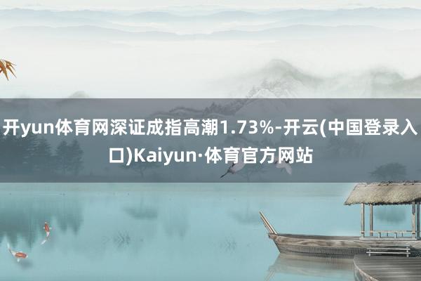 开yun体育网深证成指高潮1.73%-开云(中国登录入口)Kaiyun·体育官方网站