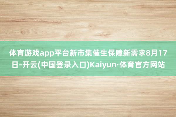 体育游戏app平台　　新市集催生保障新需求　　8月17日-开云(中国登录入口)Kaiyun·体育官方网站