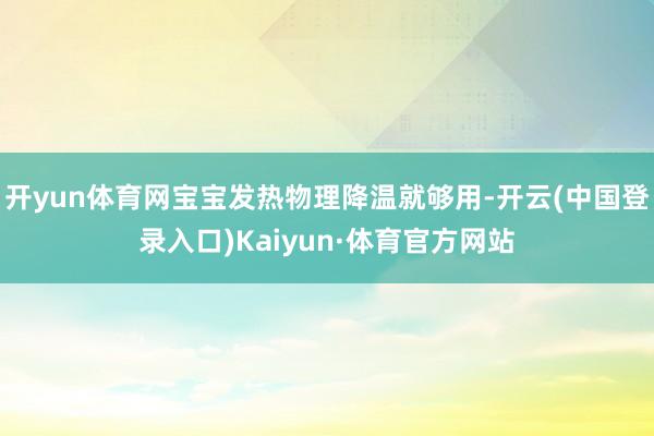 开yun体育网宝宝发热物理降温就够用-开云(中国登录入口)Kaiyun·体育官方网站