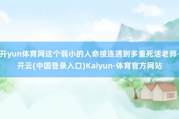 开yun体育网这个弱小的人命接连遇到多重死活老师-开云(中国登录入口)Kaiyun·体育官方网站