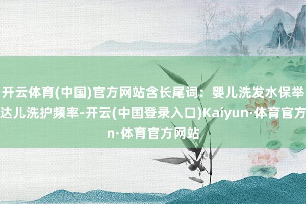 开云体育(中国)官方网站含长尾词：婴儿洗发水保举、腾达儿洗护频率-开云(中国登录入口)Kaiyun·体育官方网站