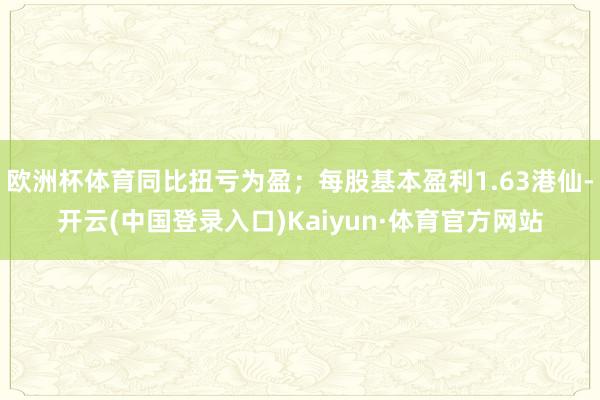 欧洲杯体育同比扭亏为盈；每股基本盈利1.63港仙-开云(中国登录入口)Kaiyun·体育官方网站