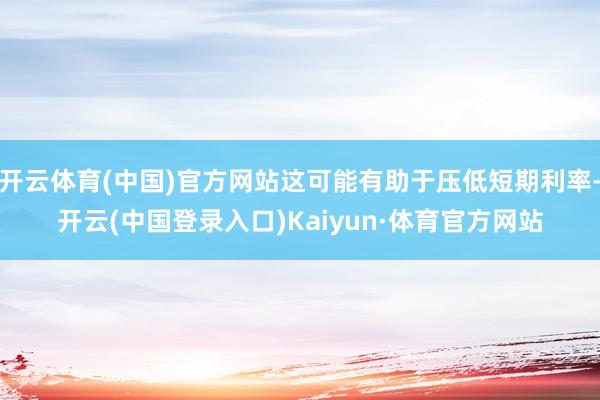 开云体育(中国)官方网站这可能有助于压低短期利率-开云(中国登录入口)Kaiyun·体育官方网站