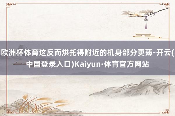 欧洲杯体育这反而烘托得附近的机身部分更薄-开云(中国登录入口)Kaiyun·体育官方网站