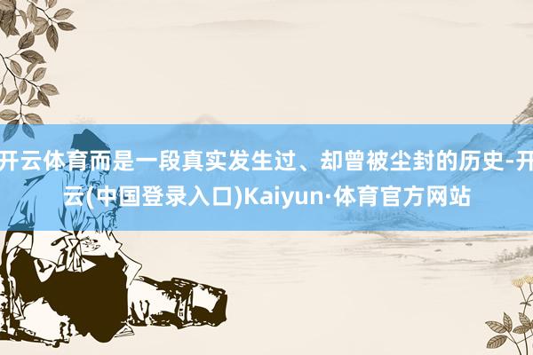 开云体育而是一段真实发生过、却曾被尘封的历史-开云(中国登录入口)Kaiyun·体育官方网站