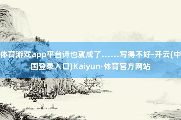 体育游戏app平台诗也就成了……写得不好-开云(中国登录入口)Kaiyun·体育官方网站