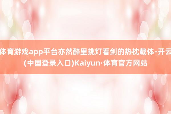 体育游戏app平台亦然醉里挑灯看剑的热枕载体-开云(中国登录入口)Kaiyun·体育官方网站