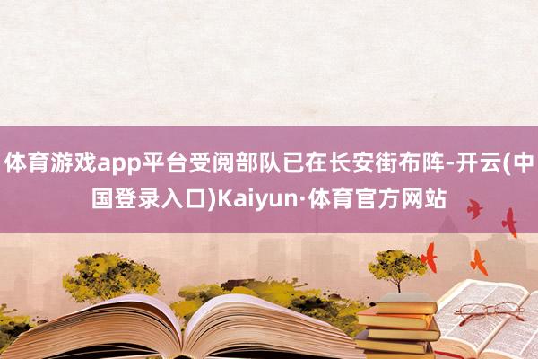 体育游戏app平台受阅部队已在长安街布阵-开云(中国登录入口)Kaiyun·体育官方网站
