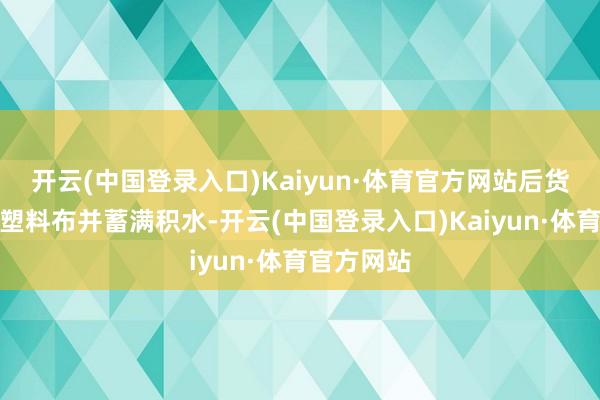 开云(中国登录入口)Kaiyun·体育官方网站后货箱内铺设塑料布并蓄满积水-开云(中国登录入口)Kaiyun·体育官方网站