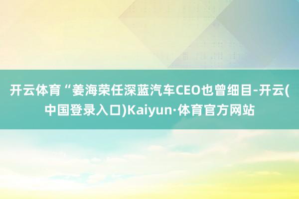 开云体育　　“姜海荣任深蓝汽车CEO也曾细目-开云(中国登录入口)Kaiyun·体育官方网站