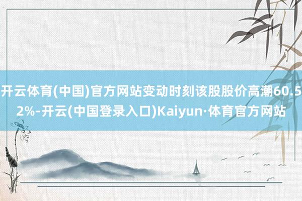 开云体育(中国)官方网站变动时刻该股股价高潮60.52%-开云(中国登录入口)Kaiyun·体育官方网站