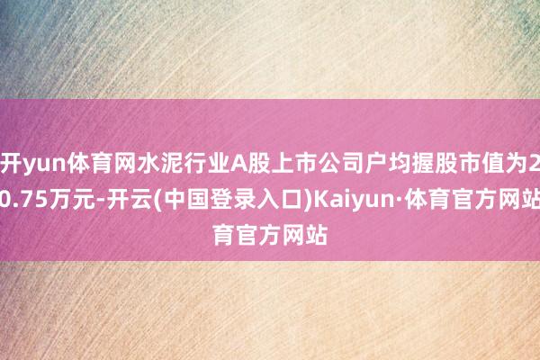 开yun体育网水泥行业A股上市公司户均握股市值为20.75万元-开云(中国登录入口)Kaiyun·体育官方网站