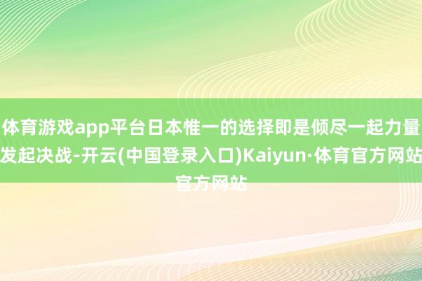 体育游戏app平台日本惟一的选择即是倾尽一起力量发起决战-开云(中国登录入口)Kaiyun·体育官方网站