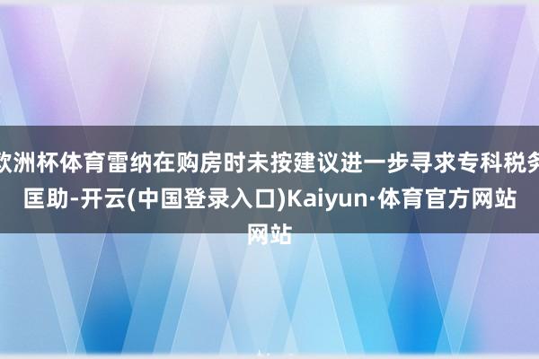 欧洲杯体育雷纳在购房时未按建议进一步寻求专科税务匡助-开云(中国登录入口)Kaiyun·体育官方网站