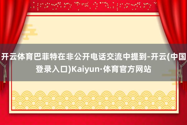 开云体育巴菲特在非公开电话交流中提到-开云(中国登录入口)Kaiyun·体育官方网站