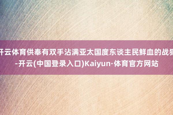 开云体育供奉有双手沾满亚太国度东谈主民鲜血的战犯-开云(中国登录入口)Kaiyun·体育官方网站