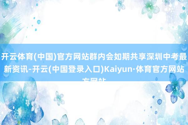 开云体育(中国)官方网站群内会如期共享深圳中考最新资讯-开云(中国登录入口)Kaiyun·体育官方网站