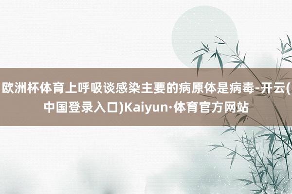 欧洲杯体育上呼吸谈感染主要的病原体是病毒-开云(中国登录入口)Kaiyun·体育官方网站