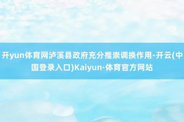 开yun体育网泸溪县政府充分推崇调换作用-开云(中国登录入口)Kaiyun·体育官方网站