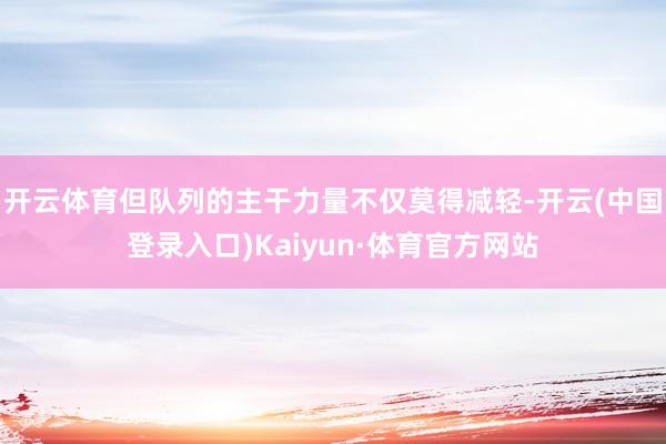 开云体育但队列的主干力量不仅莫得减轻-开云(中国登录入口)Kaiyun·体育官方网站