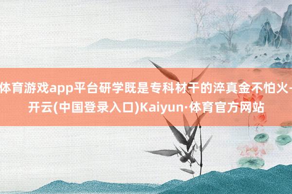体育游戏app平台研学既是专科材干的淬真金不怕火-开云(中国登录入口)Kaiyun·体育官方网站