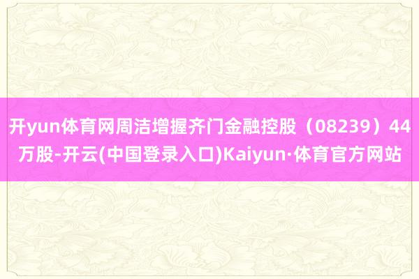 开yun体育网周洁增握齐门金融控股（08239）44万股-开云(中国登录入口)Kaiyun·体育官方网站