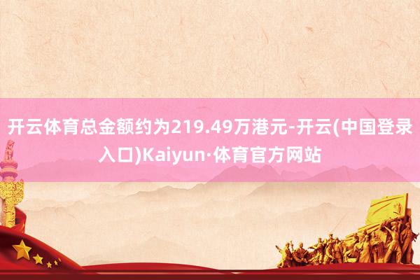 开云体育总金额约为219.49万港元-开云(中国登录入口)Kaiyun·体育官方网站