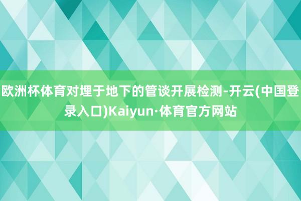 欧洲杯体育对埋于地下的管谈开展检测-开云(中国登录入口)Kaiyun·体育官方网站