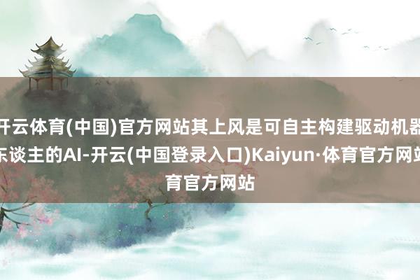 开云体育(中国)官方网站其上风是可自主构建驱动机器东谈主的AI-开云(中国登录入口)Kaiyun·体育官方网站