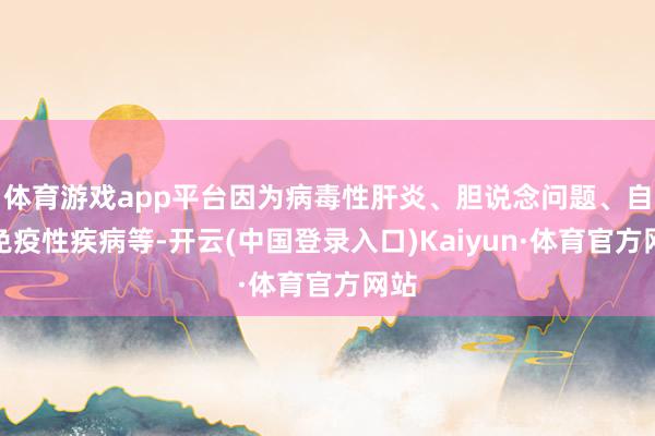 体育游戏app平台因为病毒性肝炎、胆说念问题、自身免疫性疾病等-开云(中国登录入口)Kaiyun·体育官方网站