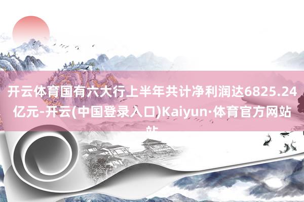 开云体育国有六大行上半年共计净利润达6825.24亿元-开云(中国登录入口)Kaiyun·体育官方网站
