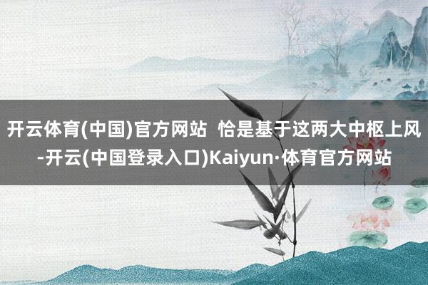 开云体育(中国)官方网站  恰是基于这两大中枢上风-开云(中国登录入口)Kaiyun·体育官方网站
