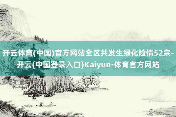 开云体育(中国)官方网站全区共发生绿化险情52宗-开云(中国登录入口)Kaiyun·体育官方网站