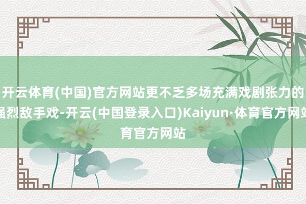 开云体育(中国)官方网站更不乏多场充满戏剧张力的强烈敌手戏-开云(中国登录入口)Kaiyun·体育官方网站