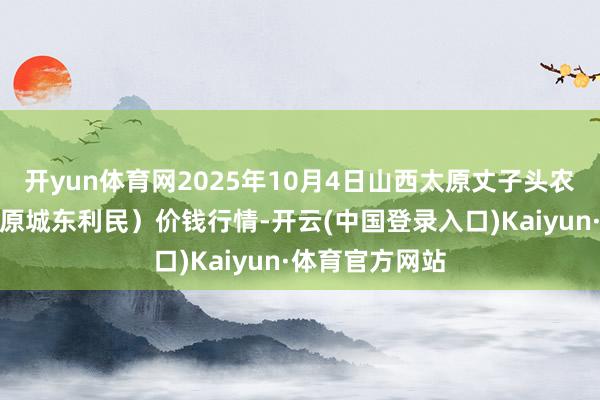 开yun体育网2025年10月4日山西太原丈子头农家具物流园（原城东利民）价钱行情-开云(中国登录入口)Kaiyun·体育官方网站