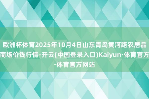 欧洲杯体育2025年10月4日山东青岛黄河路农居品批发商场价钱行情-开云(中国登录入口)Kaiyun·体育官方网站