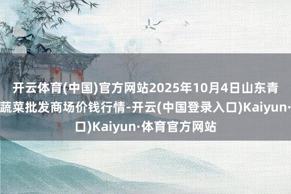 开云体育(中国)官方网站2025年10月4日山东青岛平度市南村蔬菜批发商场价钱行情-开云(中国登录入口)Kaiyun·体育官方网站