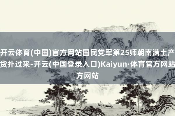 开云体育(中国)官方网站国民党军第25师朝南满土产货扑过来-开云(中国登录入口)Kaiyun·体育官方网站
