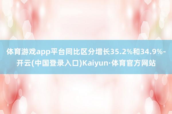 体育游戏app平台同比区分增长35.2%和34.9%-开云(中国登录入口)Kaiyun·体育官方网站