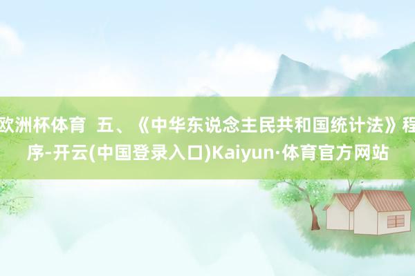 欧洲杯体育  五、《中华东说念主民共和国统计法》程序-开云(中国登录入口)Kaiyun·体育官方网站