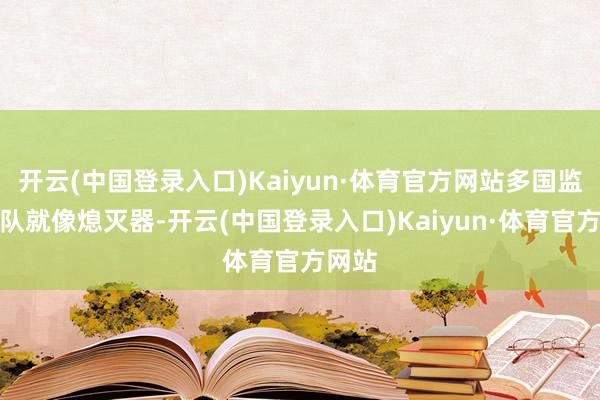 开云(中国登录入口)Kaiyun·体育官方网站多国监督部队就像熄灭器-开云(中国登录入口)Kaiyun·体育官方网站