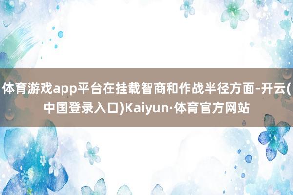 体育游戏app平台在挂载智商和作战半径方面-开云(中国登录入口)Kaiyun·体育官方网站