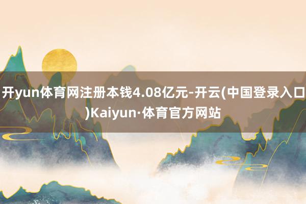开yun体育网注册本钱4.08亿元-开云(中国登录入口)Kaiyun·体育官方网站